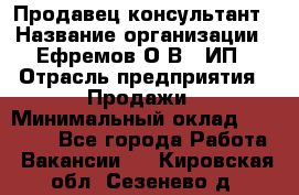 Продавец-консультант › Название организации ­ Ефремов О.В., ИП › Отрасль предприятия ­ Продажи › Минимальный оклад ­ 22 000 - Все города Работа » Вакансии   . Кировская обл.,Сезенево д.